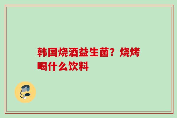 韩国烧酒益生菌?烧烤喝什么饮料 韩国烧酒益生菌?烧烤喝什么饮料