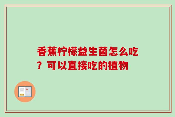 香蕉柠檬益生菌怎么吃？可以直接吃的植物