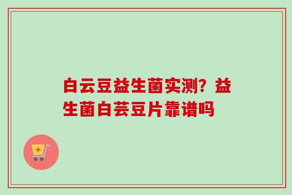 白云豆益生菌实测?益生菌白芸豆片靠谱吗 白云豆益生菌实测?益生菌白芸豆片靠谱吗