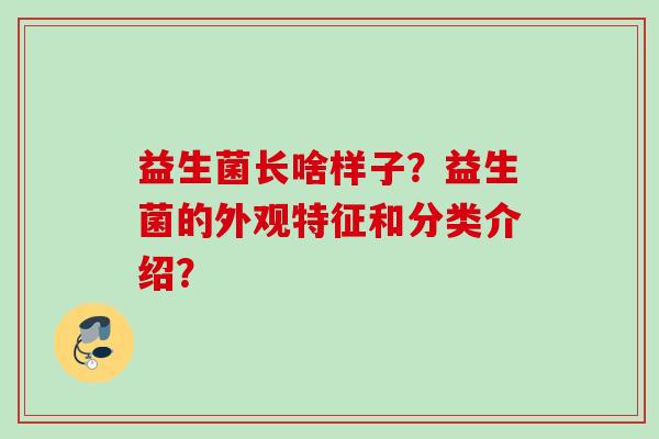 益生菌长啥样子?益生菌的外观特征和分类介绍? 益生菌长啥样子?益生菌的外观特征和分类介绍?