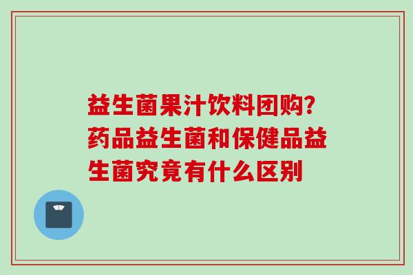 益生菌果汁饮料团购？药品益生菌和保健品益生菌究竟有什么区别