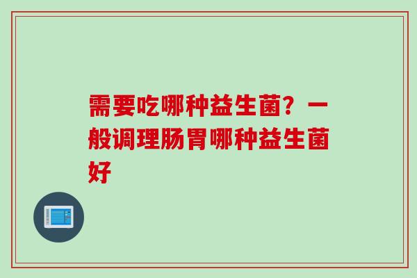 需要吃哪种益生菌?一般调理肠胃哪种益生菌好 需要吃哪种益生菌?一般调理肠胃哪种益生菌好