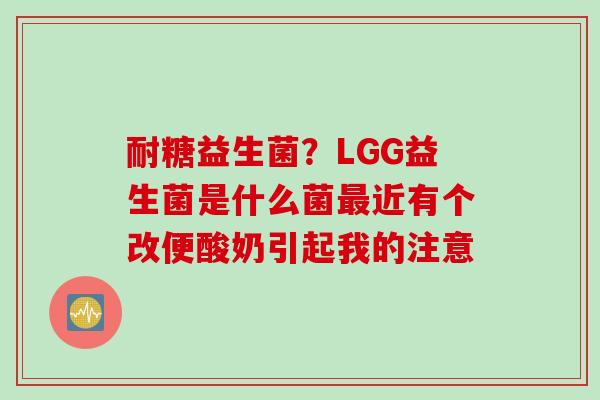 耐糖益生菌?LGG益生菌是什么菌近有个改便酸奶引起我的注意 耐糖益生菌?LGG益生菌是什么菌近有个改便酸奶引起我的注意