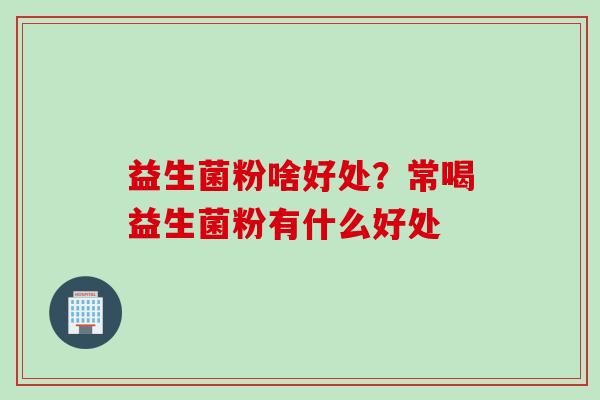 益生菌粉啥好处？常喝益生菌粉有什么好处