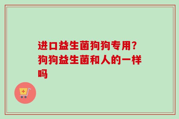 进口益生菌狗狗专用？狗狗益生菌和人的一样吗