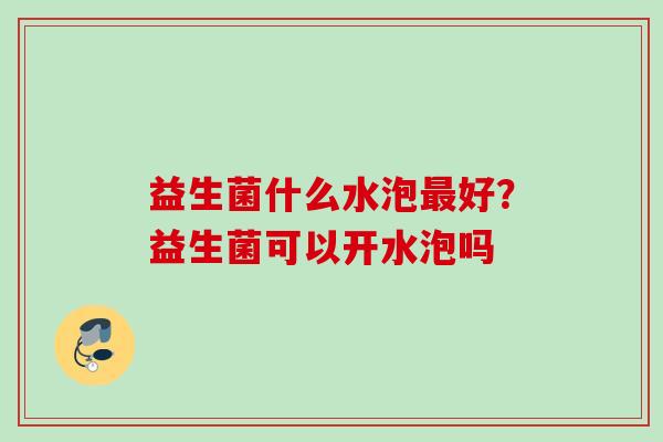 益生菌什么水泡好？益生菌可以开水泡吗