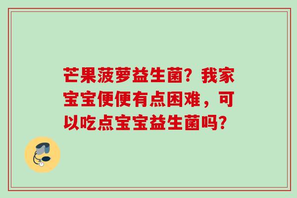 芒果菠萝益生菌？我家宝宝便便有点困难，可以吃点宝宝益生菌吗？