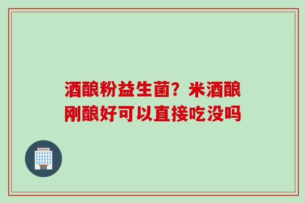 酒酿粉益生菌?米酒酿刚酿好可以直接吃没吗 酒酿粉益生菌?米酒酿刚酿好可以直接吃没吗