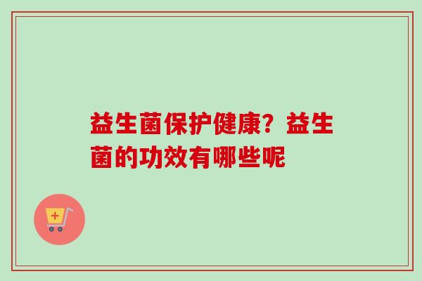 益生菌保护健康?益生菌的功效有哪些呢 益生菌保护健康?益生菌的功效有哪些呢