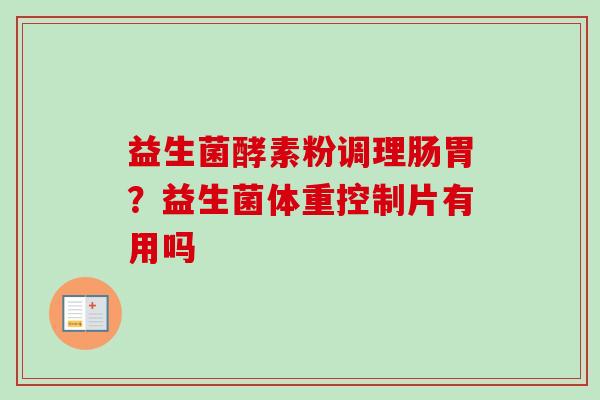 益生菌酵素粉调理肠胃？益生菌体重控制片有用吗