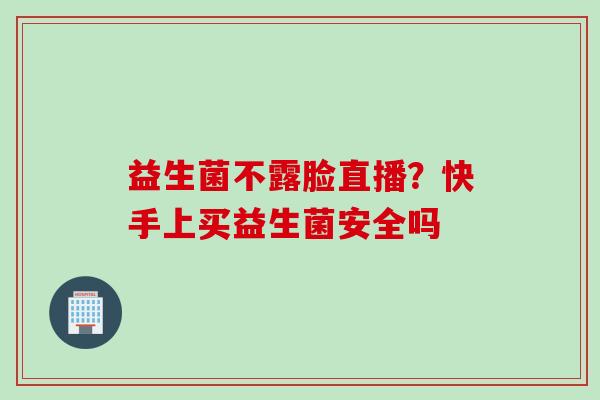 益生菌不露脸直播?快手上买益生菌安全吗 益生菌不露脸直播?快手上买益生菌安全吗