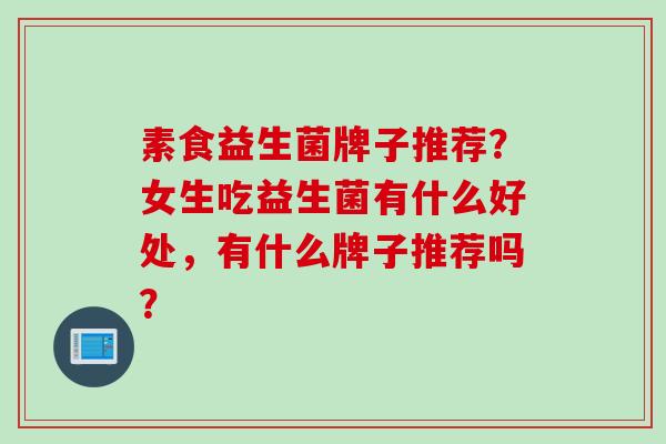素食益生菌牌子推荐?女生吃益生菌有什么好处,有什么牌子推荐吗? 素食益生菌牌子推荐?女生吃益生菌有什么好处,有什么牌子推荐吗?