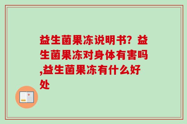 益生菌果冻说明书？益生菌果冻对身体有害吗,益生菌果冻有什么好处