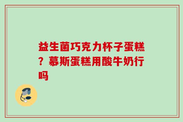 益生菌巧克力杯子蛋糕？慕斯蛋糕用酸牛奶行吗