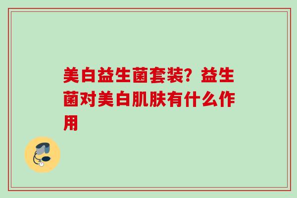 美白益生菌套装？益生菌对美白有什么作用