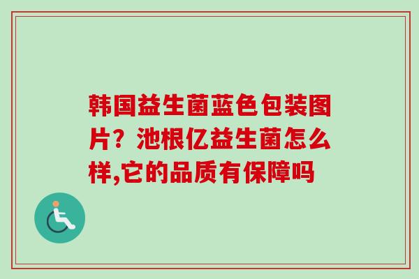韩国益生菌蓝色包装图片？池根亿益生菌怎么样,它的品质有保障吗