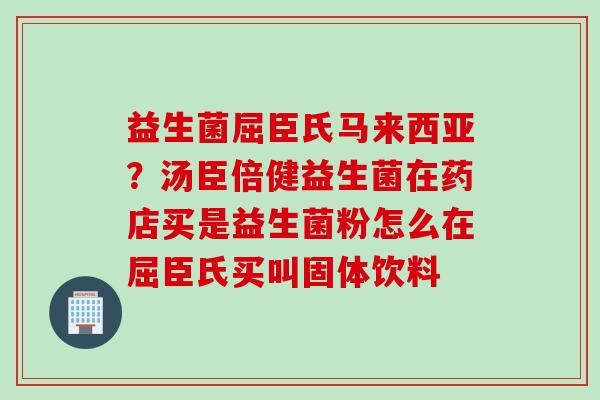 益生菌屈臣氏马来西亚?汤臣倍健益生菌在药店买是益生菌粉怎么在屈臣氏买叫固体饮料 益生菌屈臣氏马来西亚?汤臣倍健益生菌在药店买是益生菌粉怎么在屈臣氏买叫固体饮料