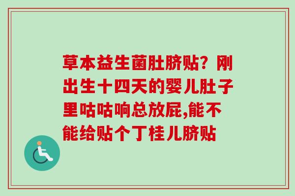 草本益生菌肚脐贴?刚出生十四天的婴儿肚子里咕咕响总放屁,能不能给贴个丁桂儿脐贴 草本益生菌肚脐贴?刚出生十四天的婴儿肚子里咕咕响总放屁,能不能给贴个丁桂儿脐贴
