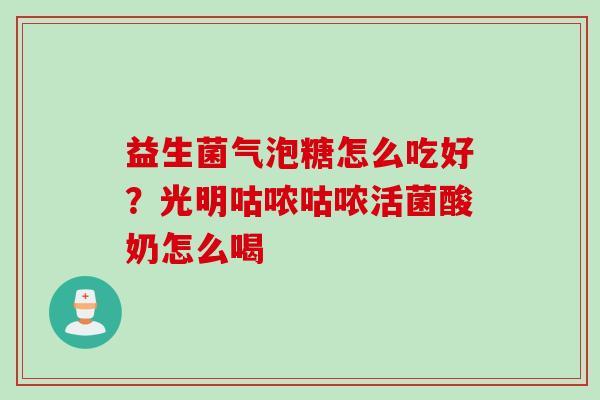 益生菌气泡糖怎么吃好？光明咕哝咕哝活菌酸奶怎么喝