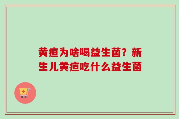 黄疸为啥喝益生菌？新生儿黄疸吃什么益生菌