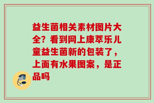 益生菌相关素材图片大全?看到网上康萃乐儿童益生菌新的包装了,上面有水果图案,是正品吗 益生菌相关素材图片大全?看到网上康萃乐儿童益生菌新的包装了,上面有水果图案,是正品吗