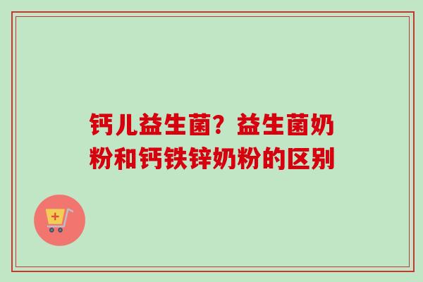 钙儿益生菌?益生菌奶粉和钙铁锌奶粉的区别 钙儿益生菌?益生菌奶粉和钙铁锌奶粉的区别