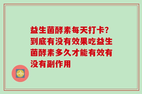 益生菌酵素每天打卡？到底有没有效果吃益生菌酵素多久才能有效有没有副作用