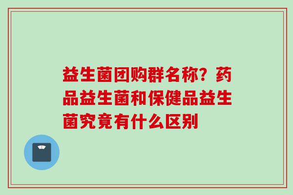 益生菌团购群名称?药品益生菌和保健品益生菌究竟有什么区别 益生菌团购群名称?药品益生菌和保健品益生菌究竟有什么区别