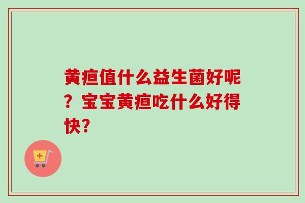 黄疸值什么益生菌好呢?宝宝黄疸吃什么好得快? 黄疸值什么益生菌好呢?宝宝黄疸吃什么好得快?
