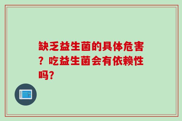 缺乏益生菌的具体危害?吃益生菌会有依赖性吗? 缺乏益生菌的具体危害?吃益生菌会有依赖性吗?