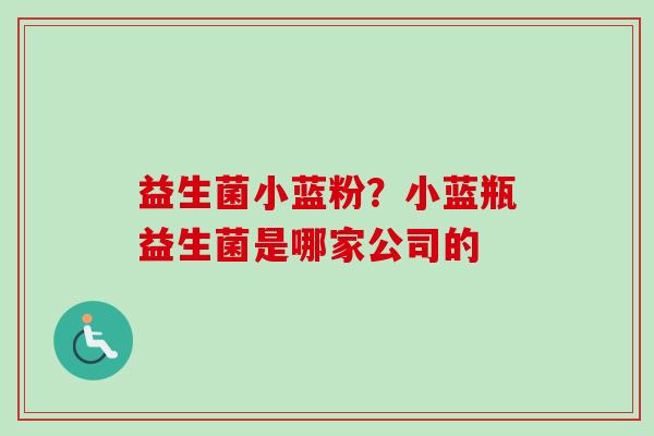 益生菌小蓝粉?小蓝瓶益生菌是哪家公司的 益生菌小蓝粉?小蓝瓶益生菌是哪家公司的