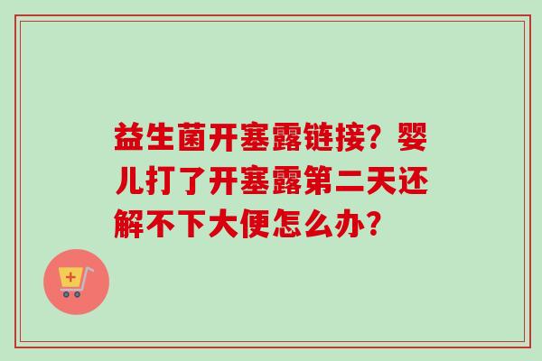 益生菌开塞露链接?婴儿打了开塞露第二天还解不下大便怎么办? 益生菌开塞露链接?婴儿打了开塞露第二天还解不下大便怎么办?