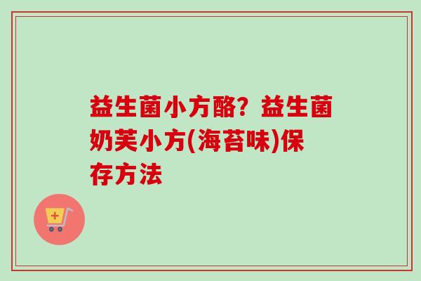 益生菌小方酪?益生菌奶芙小方(海苔味)保存方法 益生菌小方酪?益生菌奶芙小方(海苔味)保存方法