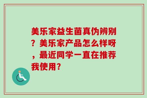 美乐家益生菌真伪辨别?美乐家产品怎么样呀,近同学一直在推荐我使用? 美乐家益生菌真伪辨别?美乐家产品怎么样呀,近同学一直在推荐我使用?