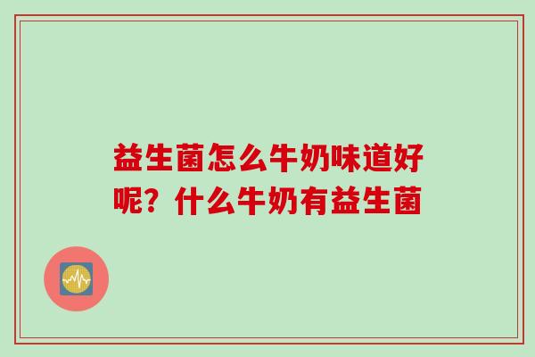 益生菌怎么牛奶味道好呢?什么牛奶有益生菌 益生菌怎么牛奶味道好呢?什么牛奶有益生菌