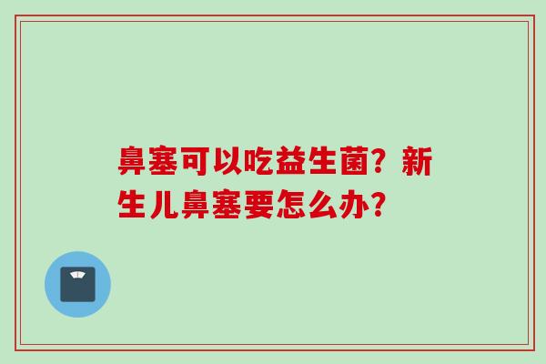 鼻塞可以吃益生菌?新生儿鼻塞要怎么办? 鼻塞可以吃益生菌?新生儿鼻塞要怎么办?