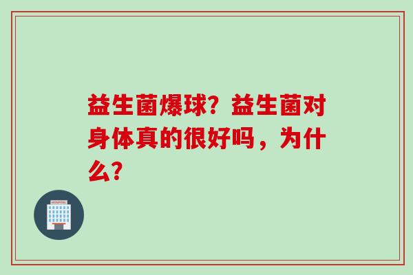 益生菌爆球？益生菌对身体真的很好吗，为什么？
