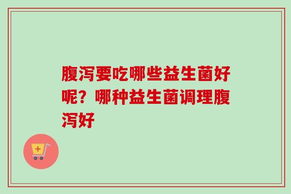 要吃哪些益生菌好呢?哪种益生菌调理好 要吃哪些益生菌好呢?哪种益生菌调理好