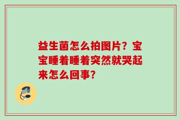 益生菌怎么拍图片?宝宝睡着睡着突然就哭起来怎么回事? 益生菌怎么拍图片?宝宝睡着睡着突然就哭起来怎么回事?