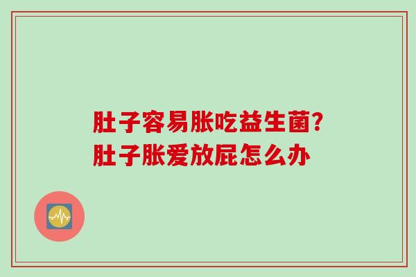 肚子容易胀吃益生菌?肚子胀爱放屁怎么办 肚子容易胀吃益生菌?肚子胀爱放屁怎么办