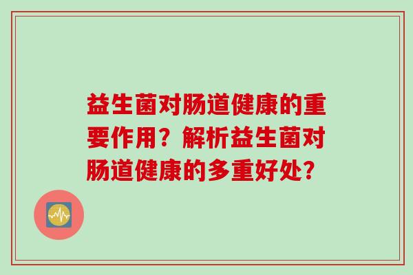 益生菌对肠道健康的重要作用？解析益生菌对肠道健康的多重好处？