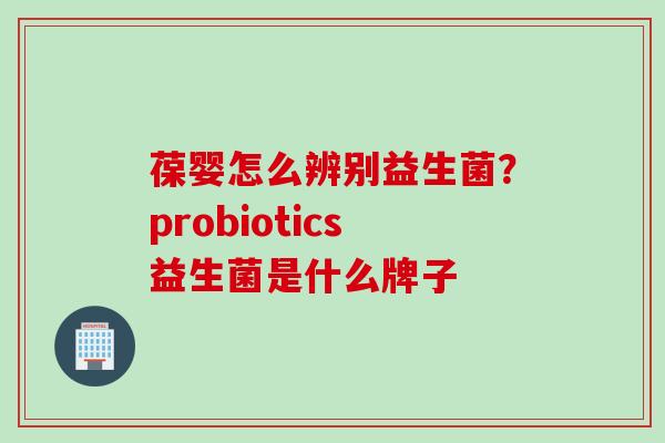 葆婴怎么辨别益生菌？probiotics益生菌是什么牌子