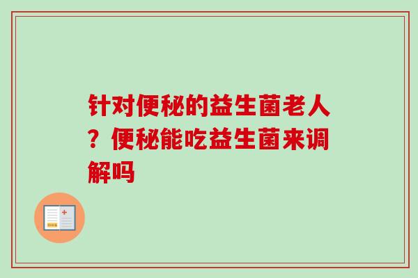 针对的益生菌老人?能吃益生菌来调解吗 针对的益生菌老人?能吃益生菌来调解吗