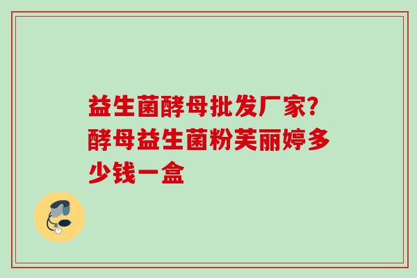 益生菌酵母批发厂家?酵母益生菌粉芙丽婷多少钱一盒 益生菌酵母批发厂家?酵母益生菌粉芙丽婷多少钱一盒