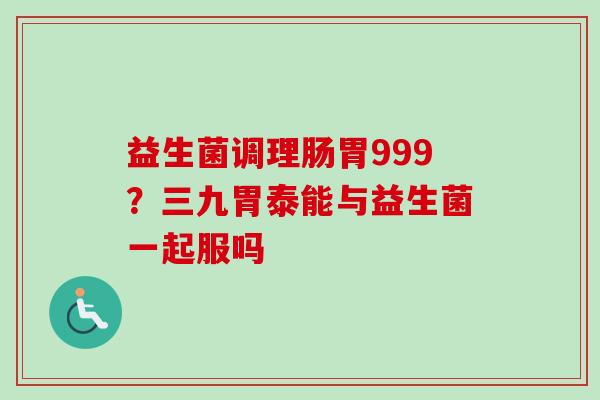 益生菌调理肠胃999?三九胃泰能与益生菌一起服吗 益生菌调理肠胃999?三九胃泰能与益生菌一起服吗