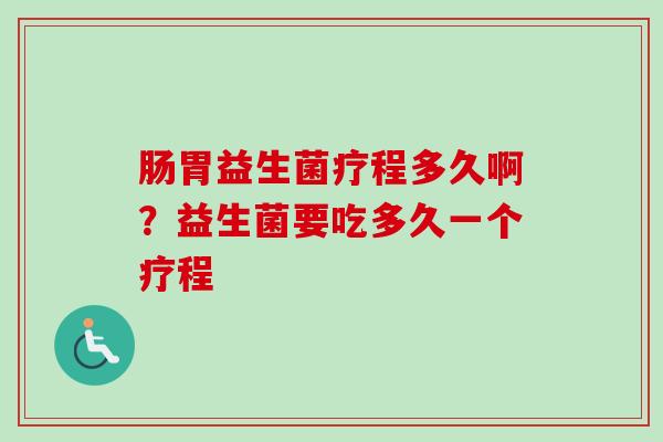 肠胃益生菌疗程多久啊？益生菌要吃多久一个疗程