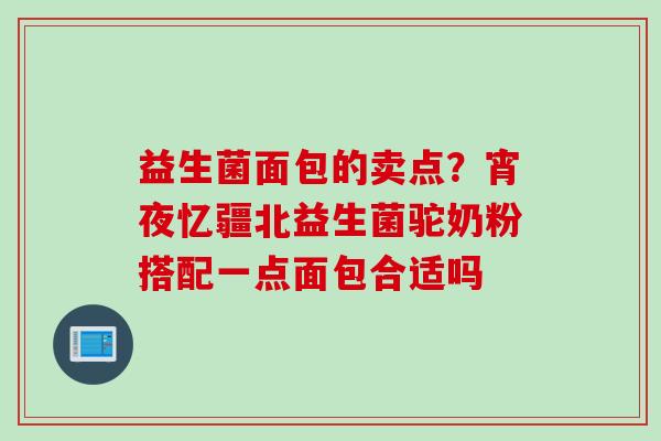 益生菌面包的卖点?宵夜忆疆北益生菌驼奶粉搭配一点面包合适吗 益生菌面包的卖点?宵夜忆疆北益生菌驼奶粉搭配一点面包合适吗