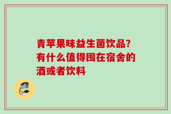 青苹果味益生菌饮品?有什么值得囤在宿舍的酒或者饮料 青苹果味益生菌饮品?有什么值得囤在宿舍的酒或者饮料