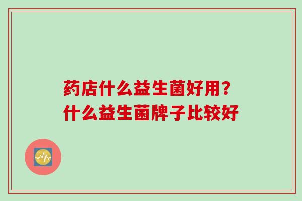 药店什么益生菌好用？什么益生菌牌子比较好
