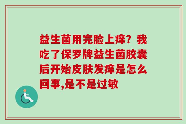 益生菌用完脸上痒？我吃了保罗牌益生菌胶囊后开始发痒是怎么回事,是不是